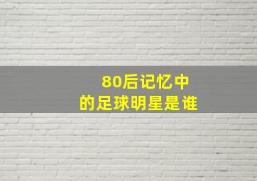 80后记忆中的足球明星是谁