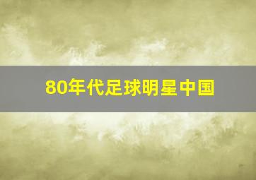 80年代足球明星中国