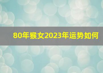 80年猴女2023年运势如何