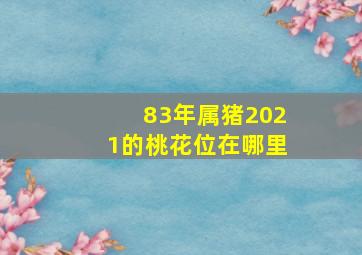 83年属猪2021的桃花位在哪里