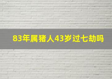 83年属猪人43岁过七劫吗