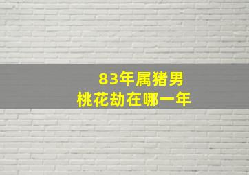 83年属猪男桃花劫在哪一年