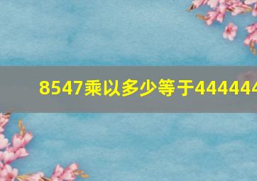 8547乘以多少等于444444