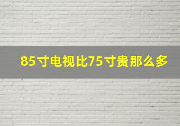 85寸电视比75寸贵那么多