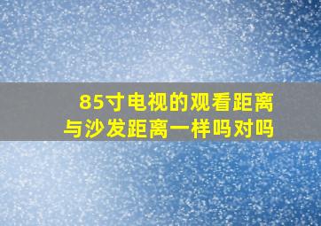 85寸电视的观看距离与沙发距离一样吗对吗