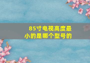 85寸电视高度最小的是哪个型号的