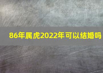 86年属虎2022年可以结婚吗