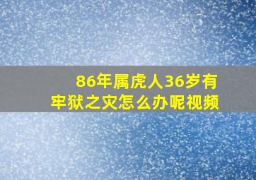 86年属虎人36岁有牢狱之灾怎么办呢视频