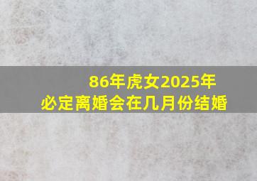 86年虎女2025年必定离婚会在几月份结婚