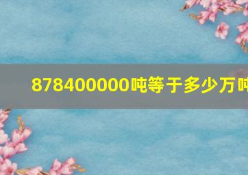 878400000吨等于多少万吨