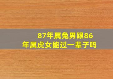 87年属兔男跟86年属虎女能过一辈子吗