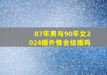 87年男与90年女2024婚外情会结婚吗