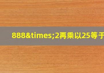 888×2再乘以25等于几