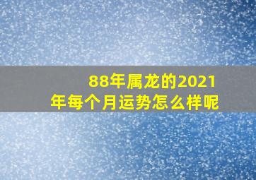 88年属龙的2021年每个月运势怎么样呢