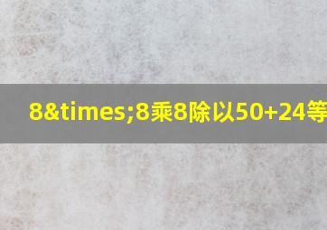 8×8乘8除以50+24等于几