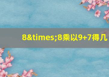 8×8乘以9+7得几