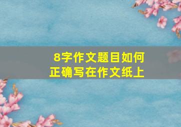 8字作文题目如何正确写在作文纸上