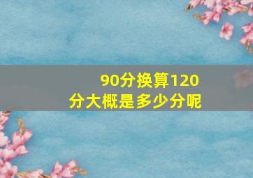 90分换算120分大概是多少分呢