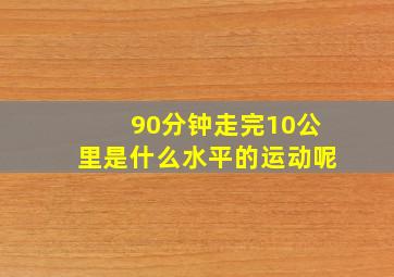 90分钟走完10公里是什么水平的运动呢