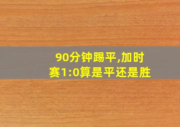 90分钟踢平,加时赛1:0算是平还是胜