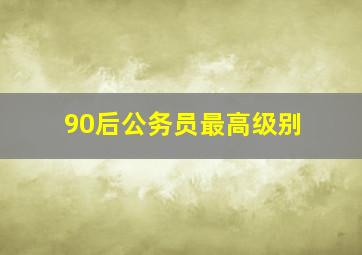 90后公务员最高级别