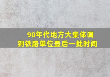 90年代地方大集体调到铁路单位最后一批时间