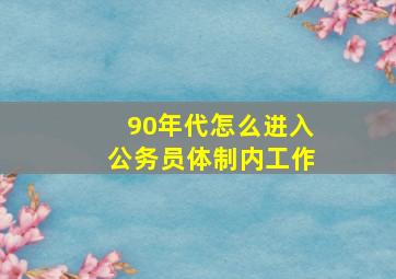 90年代怎么进入公务员体制内工作