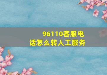 96110客服电话怎么转人工服务