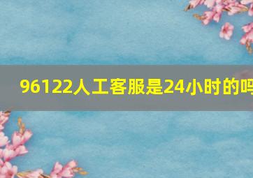 96122人工客服是24小时的吗