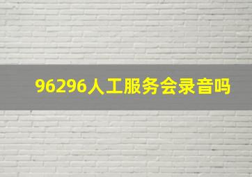 96296人工服务会录音吗