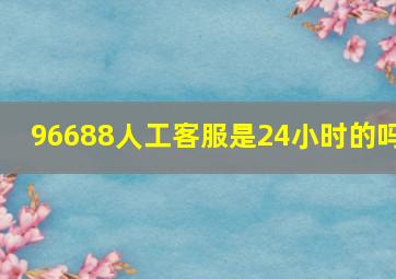 96688人工客服是24小时的吗