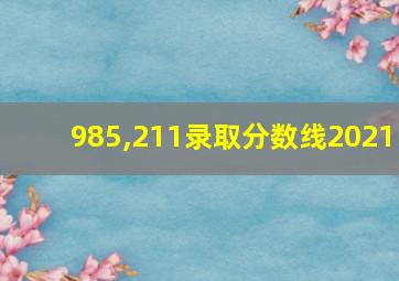 985,211录取分数线2021