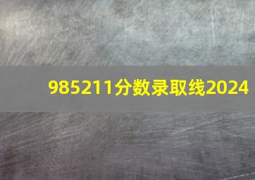 985211分数录取线2024