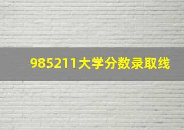 985211大学分数录取线