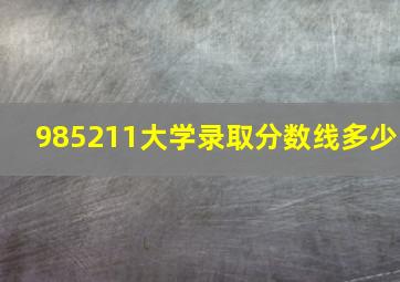 985211大学录取分数线多少