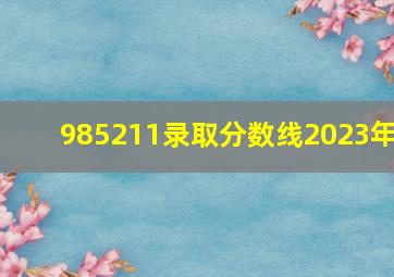 985211录取分数线2023年