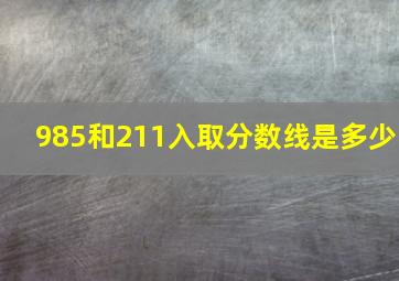 985和211入取分数线是多少