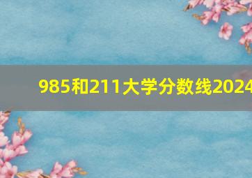 985和211大学分数线2024