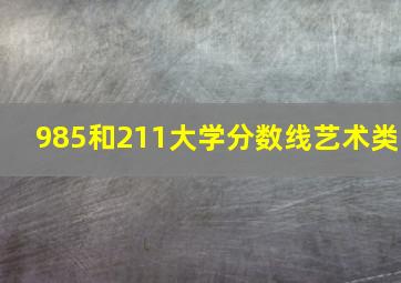 985和211大学分数线艺术类