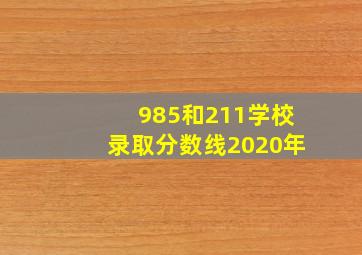 985和211学校录取分数线2020年