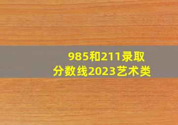 985和211录取分数线2023艺术类