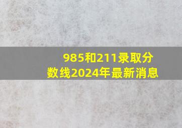 985和211录取分数线2024年最新消息