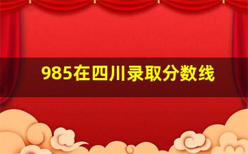 985在四川录取分数线