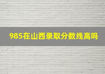 985在山西录取分数线高吗