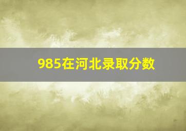 985在河北录取分数