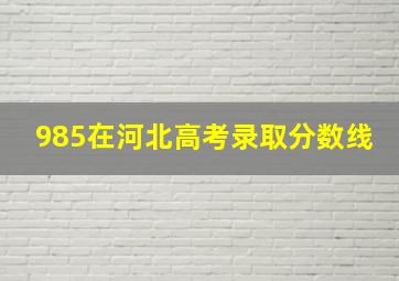 985在河北高考录取分数线