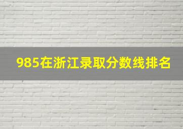 985在浙江录取分数线排名