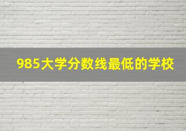 985大学分数线最低的学校