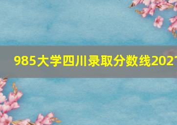 985大学四川录取分数线2021