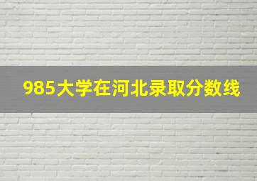 985大学在河北录取分数线